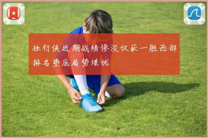 独行侠近期战绩惨淡仅获一胜西部排名垫底局势堪忧