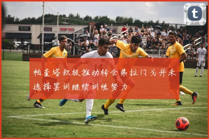 帕奎塔积极推动转会弗拉门戈并未选择罢训继续训练努力