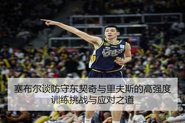 塞布尔谈防守东契奇与里夫斯的高强度训练挑战与应对之道