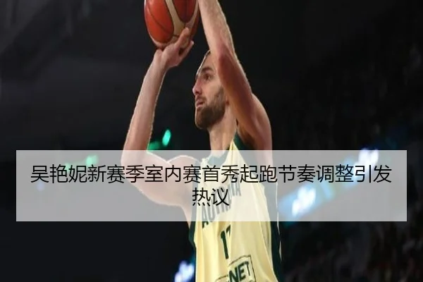 吴艳妮新赛季室内赛首秀起跑节奏调整引发热议